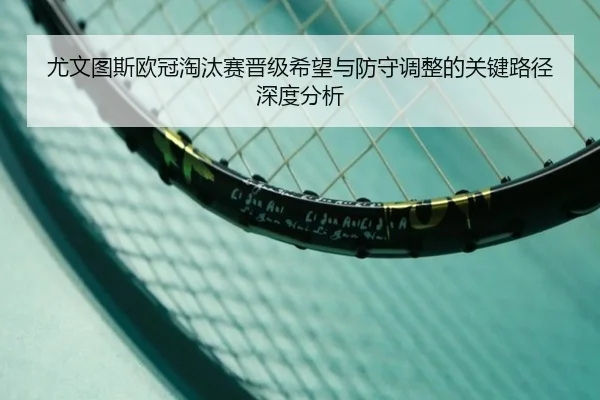 尤文图斯欧冠淘汰赛晋级希望与防守调整的关键路径深度分析 | MKSPORTS